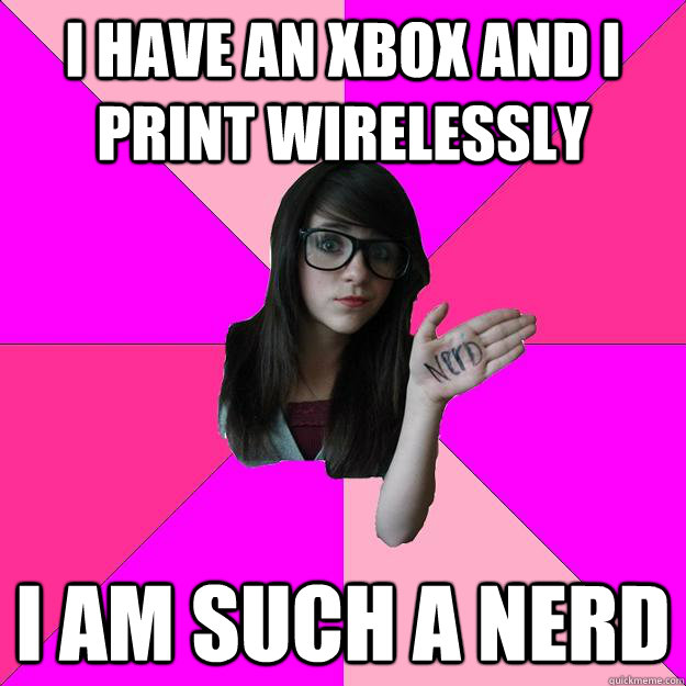 i have an xbox and i print wirelessly i am such a nerd - Idiot Nerd Girl