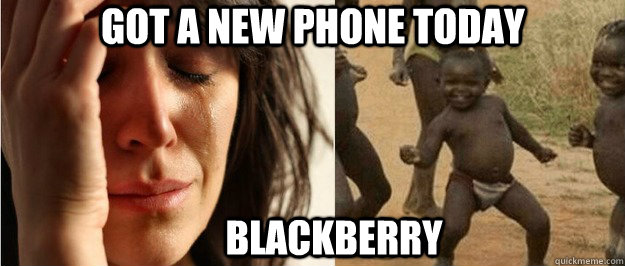 got a new phone today blackberry - First world problem third world success