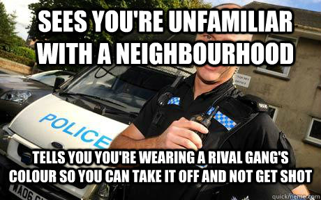 sees youre unfamiliar with a neighbourhood tells you youre - Good Guy Policeman