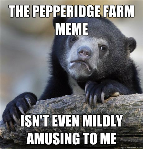 the pepperidge farm meme isnt even mildly amusing to me - Confession Bear