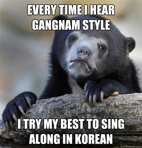 every time i hear gangnam style i try my best to sing along - Confession Bear