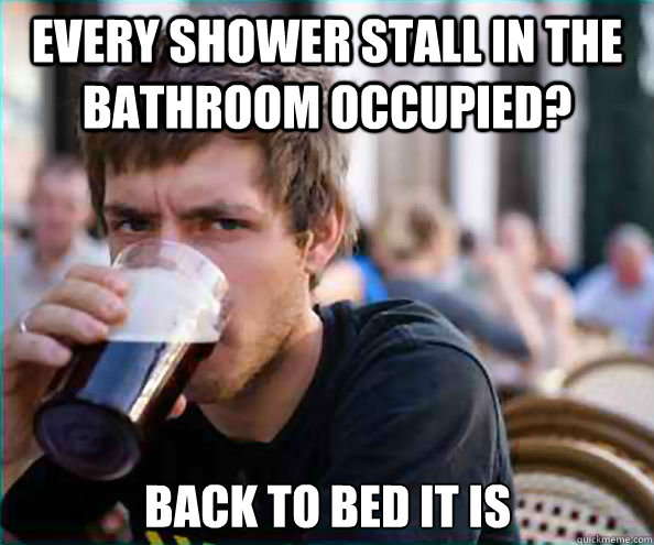 every shower stall in the bathroom occupied back to bed it - Lazy College Senior