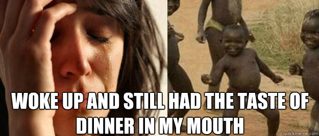 woke up and still had the taste of dinner in my mouth - First World Problems Third World Success
