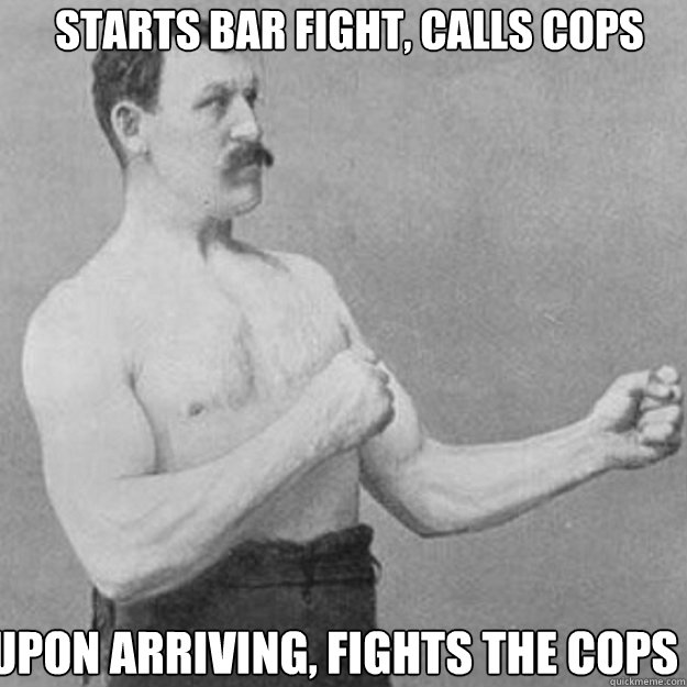 starts bar fight calls cops upon arriving fights the cops - overly manly man