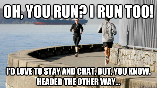 oh you run i run too id love to stay and chat but you - Every time I nod at another runner