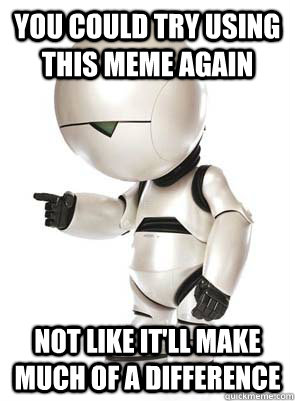 you could try using this meme again not like itll make much - Marvin the Mechanically Depressed Robot