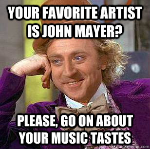 your favorite artist is john mayer please go on about your - Condescending Wonka