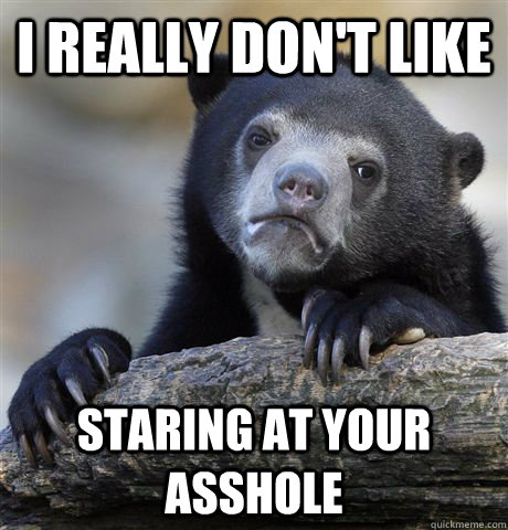 i really dont like staring at your asshole - Confession Bear