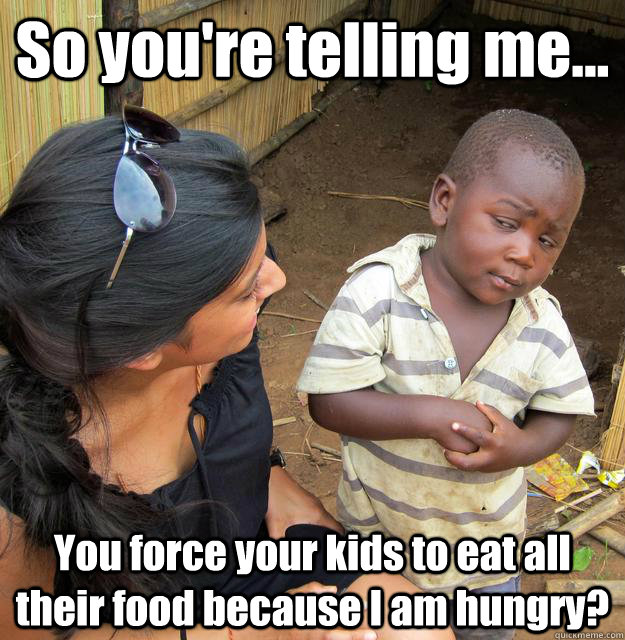 so youre telling me you force your kids to eat all their - 3rd World Skeptical Child