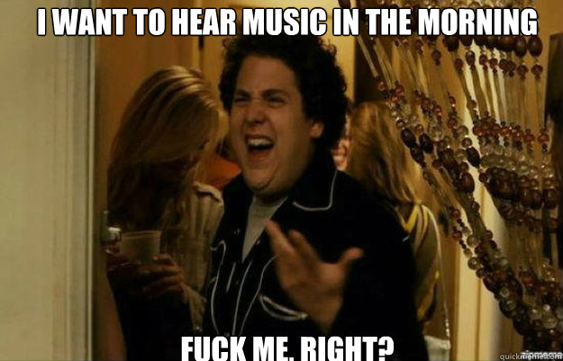i want to hear music in the morning fuck me right - fuck me right