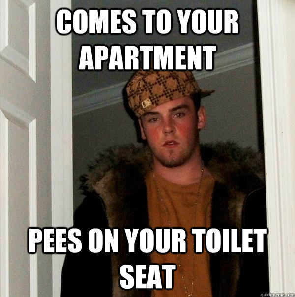 comes to your apartment pees on your toilet seat - Scumbag Steve