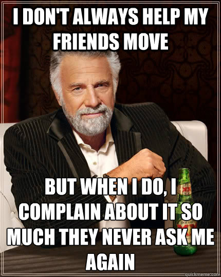 i dont always help my friends move but when i do i complai - The Most Interesting Man In The World