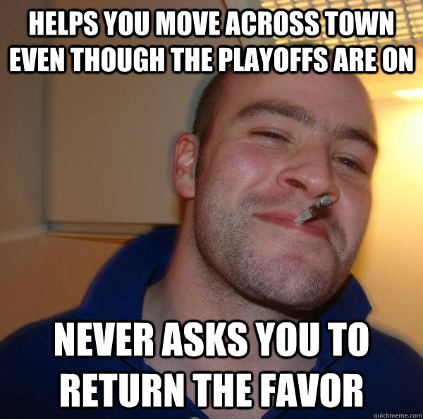helps you move across town even though the playoffs are on n - Good Guy Greg