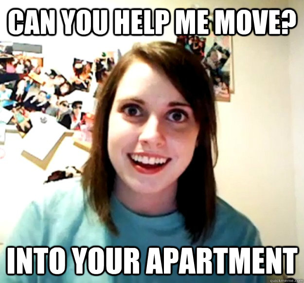 can you help me move into your apartment - Overly Attached Girlfriend