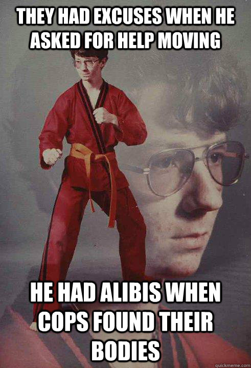 they had excuses when he asked for help moving he had alibis - Karate Kyle