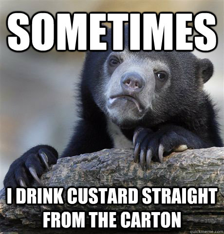 sometimes i drink custard straight from the carton - Confession Bear