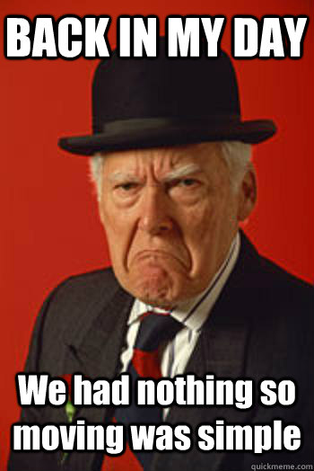 back in my day we had nothing so moving was simple - Pissed old guy