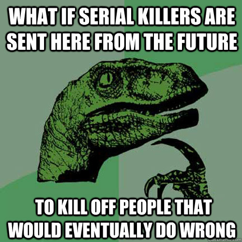 what if serial killers are sent here from the future to kil - Philosoraptor