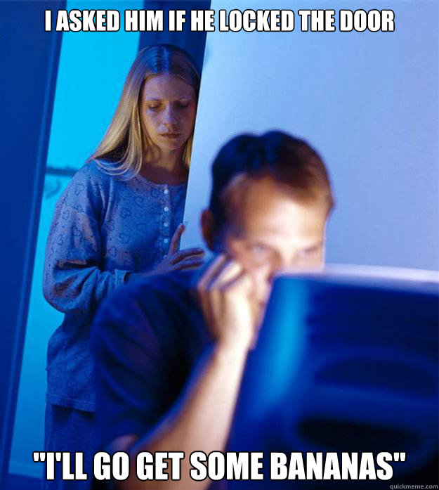 i asked him if he locked the door ill go get some bananas - Redditors Wife