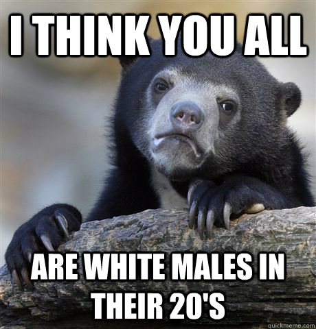 i think you all are white males in their 20s - Confession Bear