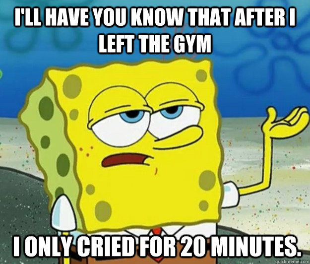 ill have you know that after i left the gym i only cried f - Tough Spongebob