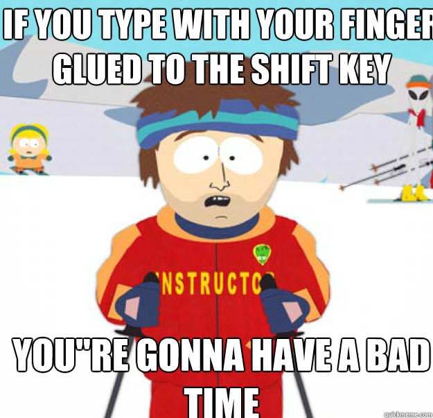 if you type with your finger glued to the shift key youre g - youre gonna have a bad time