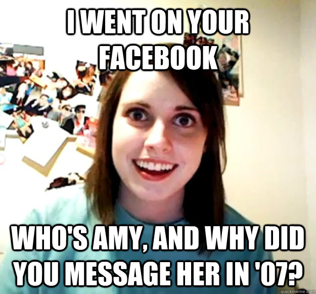 i went on your facebook whos amy and why did you message h - Overly Attached Girlfriend