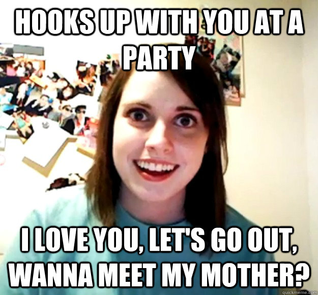 hooks up with you at a party i love you lets go out wanna - Overly Attached Girlfriend