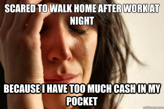 scared to walk home after work at night because i have too m - First World Problems