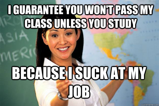 i guarantee you wont pass my class unless you study because - Unhelpful High School Teacher