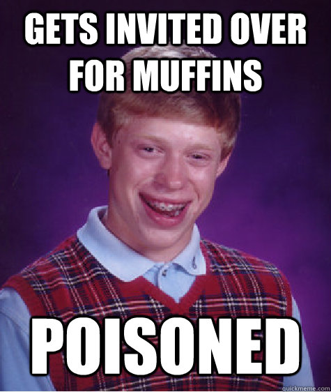 gets invited over for muffins poisoned - Bad Luck Brian