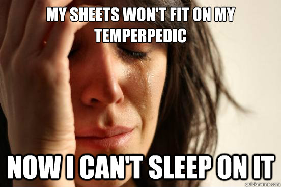 my sheets wont fit on my temperpedic now i cant sleep on i - First World Problems