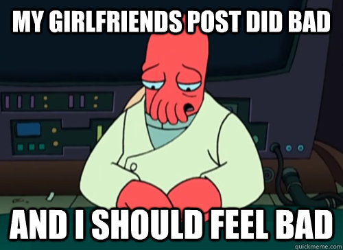 my girlfriends post did bad and i should feel bad - sad zoidberg
