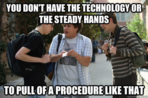 you dont have the technology or the steady hands to pull of -