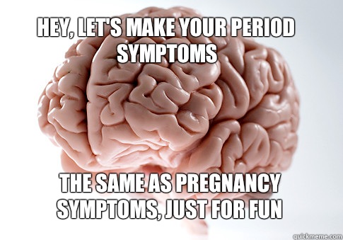 Hey lets make your period symptoms The Same as pregnancy sym - Scumbag Brain