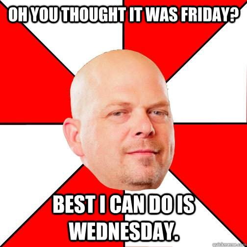 oh you thought it was friday best i can do is wednesday - Pawn Star