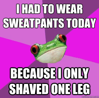 i had to wear sweatpants today because i only shaved one leg - Foul Bachelorette Frog