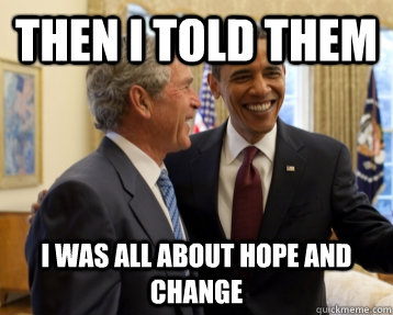 then i told them i was all about hope and change - Bush&Obama