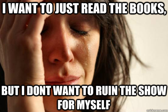 i want to just read the books but i dont want to ruin the s - First World Problems