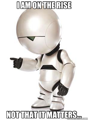 I AM ON THE RISE NOT THAT IT MATTERS... - Marvin the Mechanically Depressed Robot