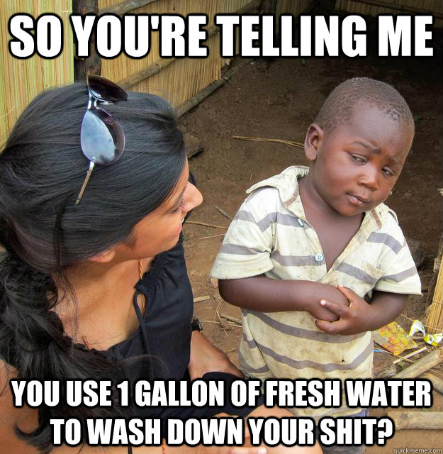 so youre telling me you use 1 gallon of fresh water to wash - Third World Skeptic Kid