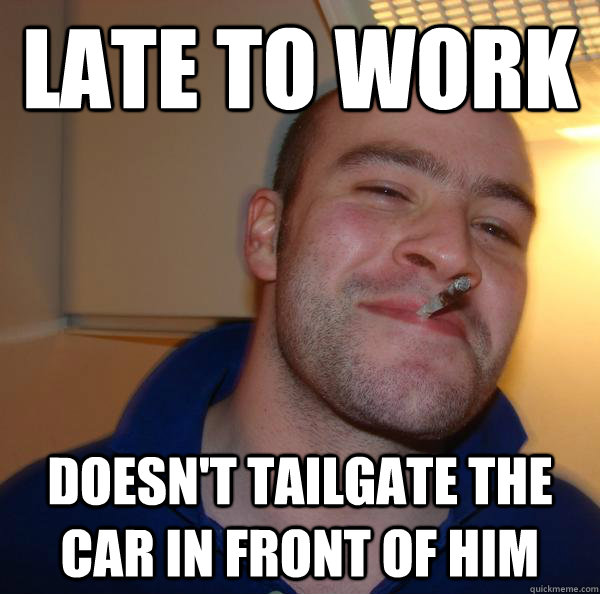 late to work doesnt tailgate the car in front of him - Good Guy Greg