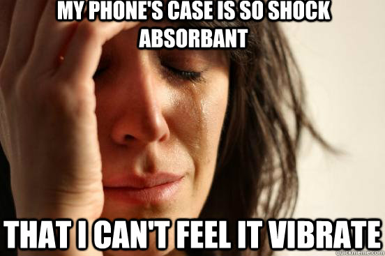 my phones case is so shock absorbant that i cant feel it v - First World Problems