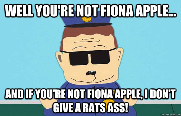 well youre not fiona apple and if youre not fiona apple - Officer Barbrady