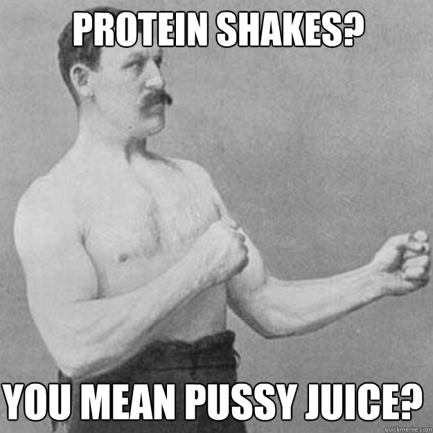 protein shakes you mean pussy juice - overly manly man