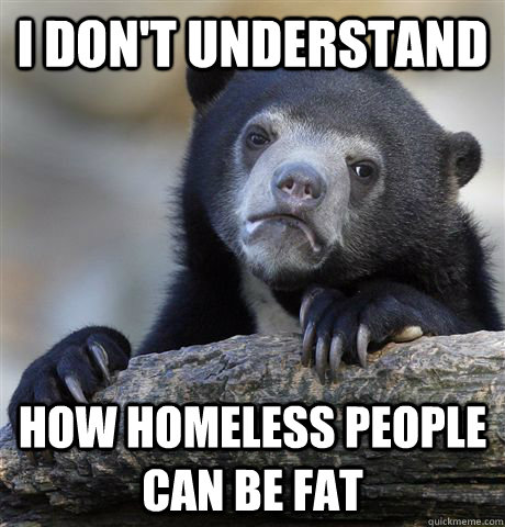 i dont understand how homeless people can be fat - Confession Bear
