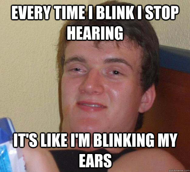 every time i blink i stop hearing its like im blinking my - 10 Guy