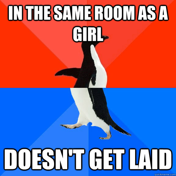in the same room as a girl doesnt get laid - Socially Awesome Awkward Penguin