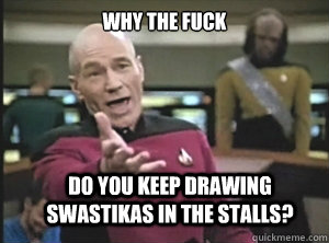 why the fuck do you keep drawing swastikas in the stalls - Annoyed Picard
