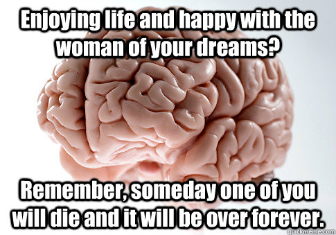 enjoying life and happy with the woman of your dreams remem - Scumbag Brain